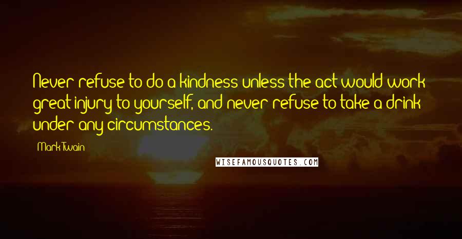 Mark Twain Quotes: Never refuse to do a kindness unless the act would work great injury to yourself, and never refuse to take a drink - under any circumstances.