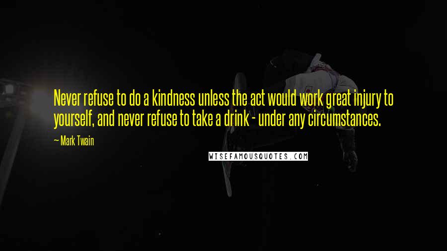 Mark Twain Quotes: Never refuse to do a kindness unless the act would work great injury to yourself, and never refuse to take a drink - under any circumstances.