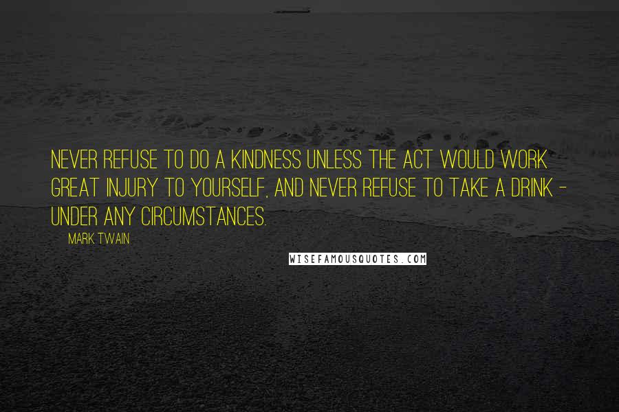 Mark Twain Quotes: Never refuse to do a kindness unless the act would work great injury to yourself, and never refuse to take a drink - under any circumstances.