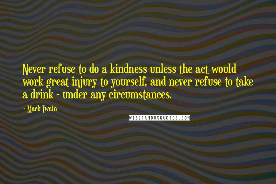 Mark Twain Quotes: Never refuse to do a kindness unless the act would work great injury to yourself, and never refuse to take a drink - under any circumstances.