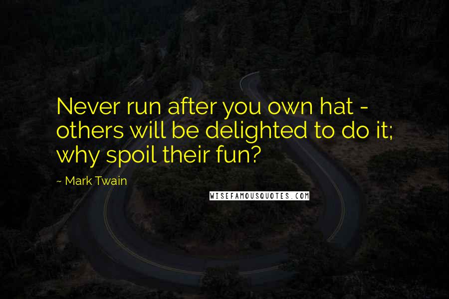 Mark Twain Quotes: Never run after you own hat - others will be delighted to do it; why spoil their fun?