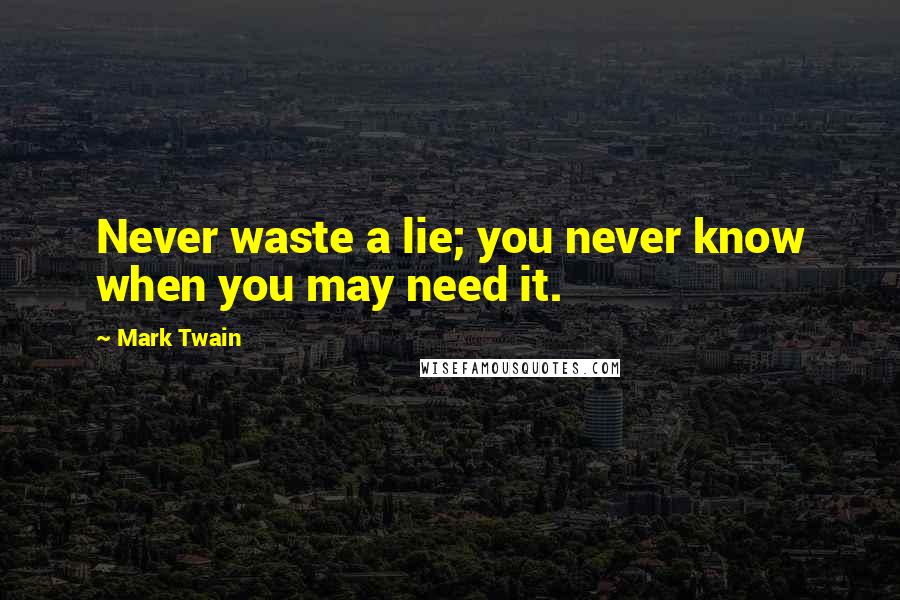 Mark Twain Quotes: Never waste a lie; you never know when you may need it.