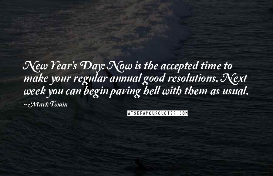 Mark Twain Quotes: New Year's Day: Now is the accepted time to make your regular annual good resolutions. Next week you can begin paving hell with them as usual.