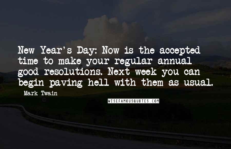 Mark Twain Quotes: New Year's Day: Now is the accepted time to make your regular annual good resolutions. Next week you can begin paving hell with them as usual.