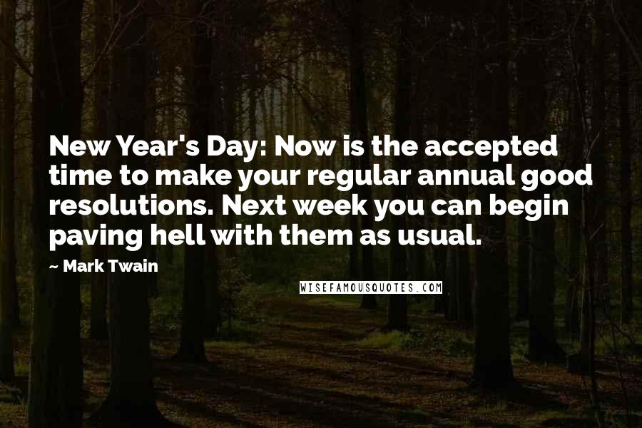 Mark Twain Quotes: New Year's Day: Now is the accepted time to make your regular annual good resolutions. Next week you can begin paving hell with them as usual.