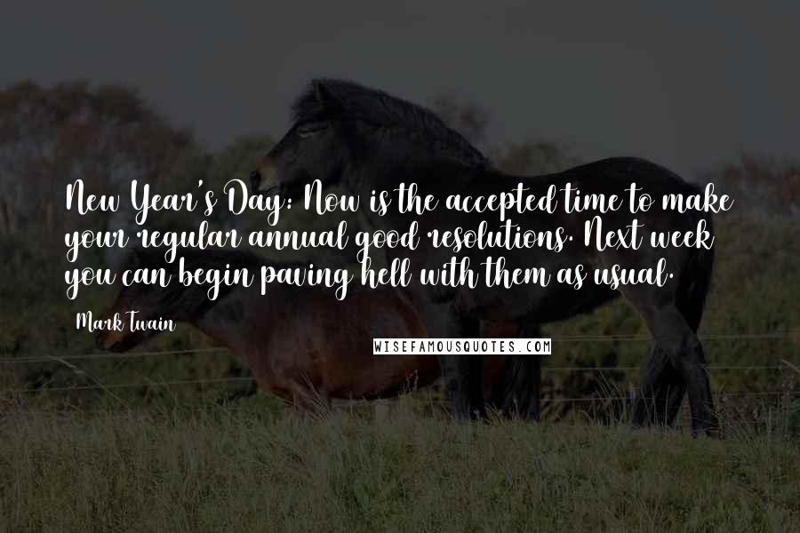 Mark Twain Quotes: New Year's Day: Now is the accepted time to make your regular annual good resolutions. Next week you can begin paving hell with them as usual.