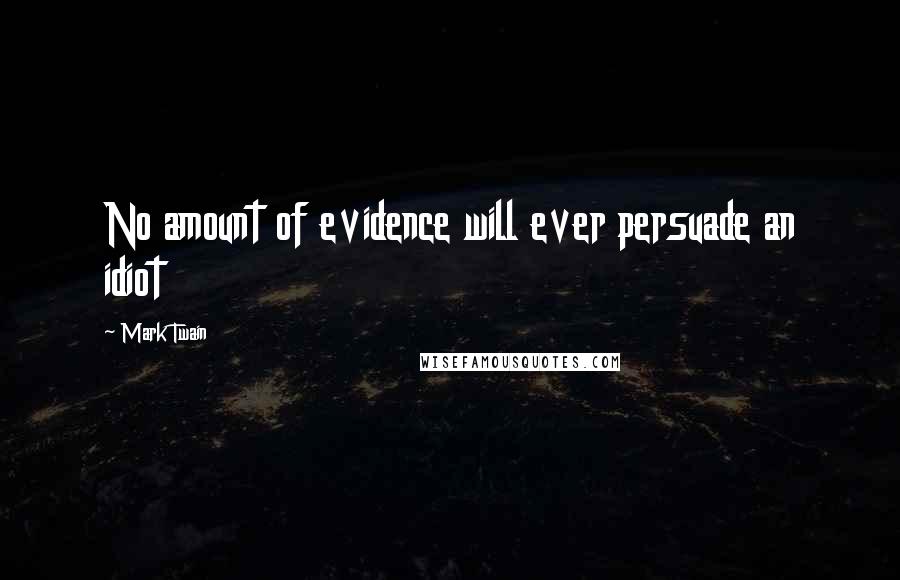 Mark Twain Quotes: No amount of evidence will ever persuade an idiot