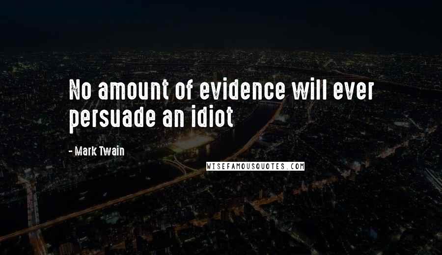 Mark Twain Quotes: No amount of evidence will ever persuade an idiot
