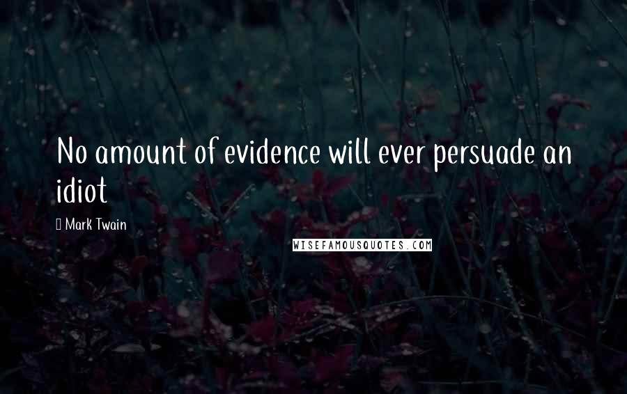 Mark Twain Quotes: No amount of evidence will ever persuade an idiot