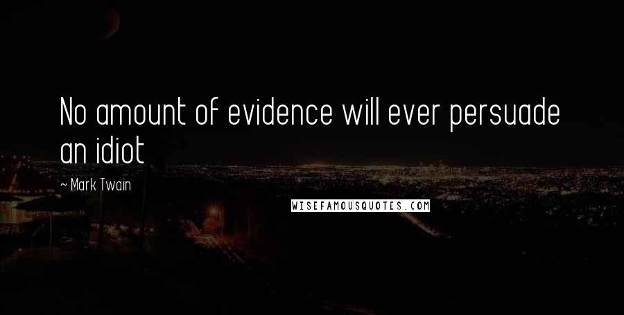 Mark Twain Quotes: No amount of evidence will ever persuade an idiot