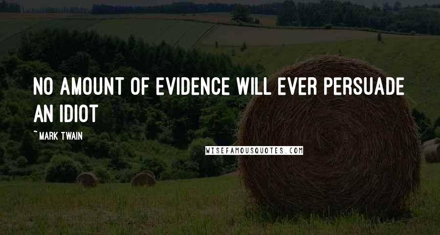 Mark Twain Quotes: No amount of evidence will ever persuade an idiot