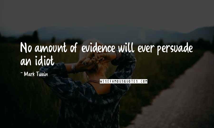 Mark Twain Quotes: No amount of evidence will ever persuade an idiot