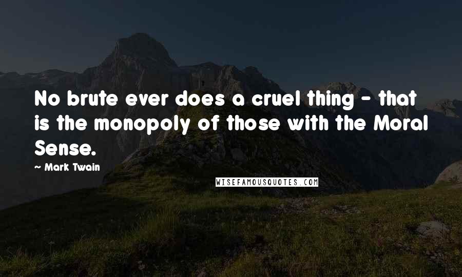 Mark Twain Quotes: No brute ever does a cruel thing - that is the monopoly of those with the Moral Sense.