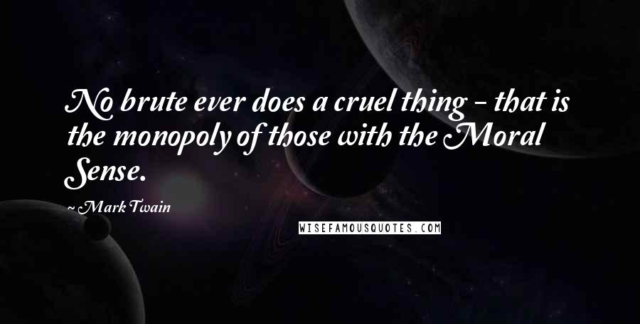 Mark Twain Quotes: No brute ever does a cruel thing - that is the monopoly of those with the Moral Sense.