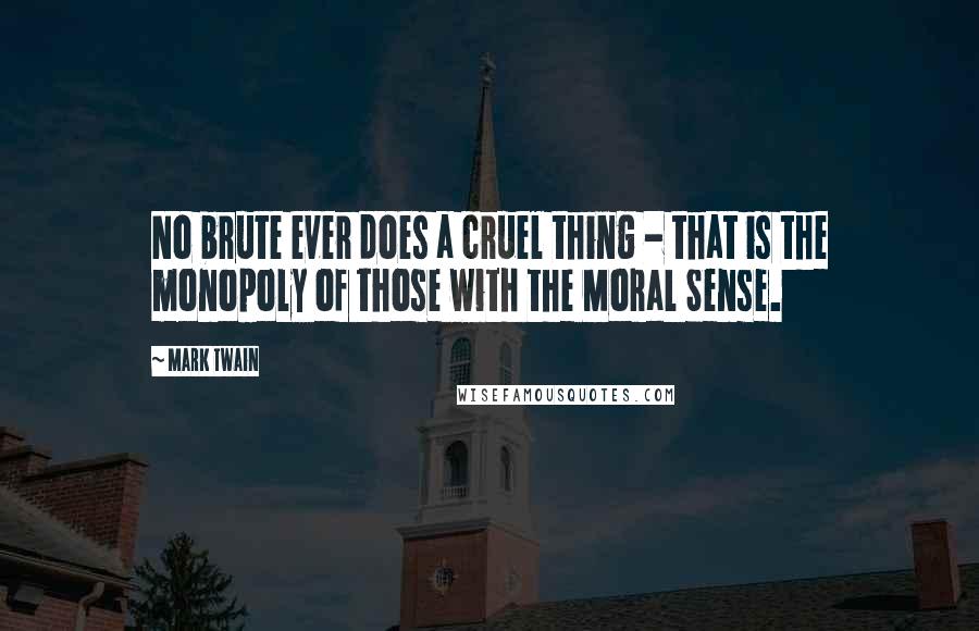 Mark Twain Quotes: No brute ever does a cruel thing - that is the monopoly of those with the Moral Sense.