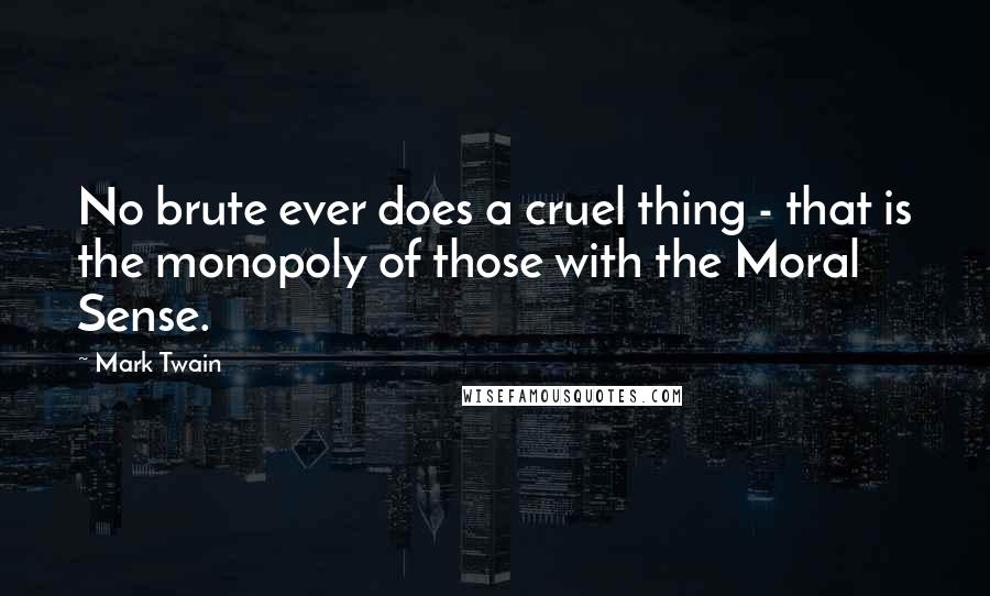 Mark Twain Quotes: No brute ever does a cruel thing - that is the monopoly of those with the Moral Sense.