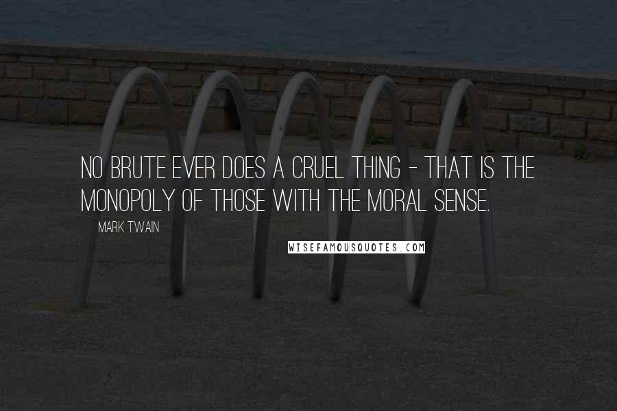 Mark Twain Quotes: No brute ever does a cruel thing - that is the monopoly of those with the Moral Sense.