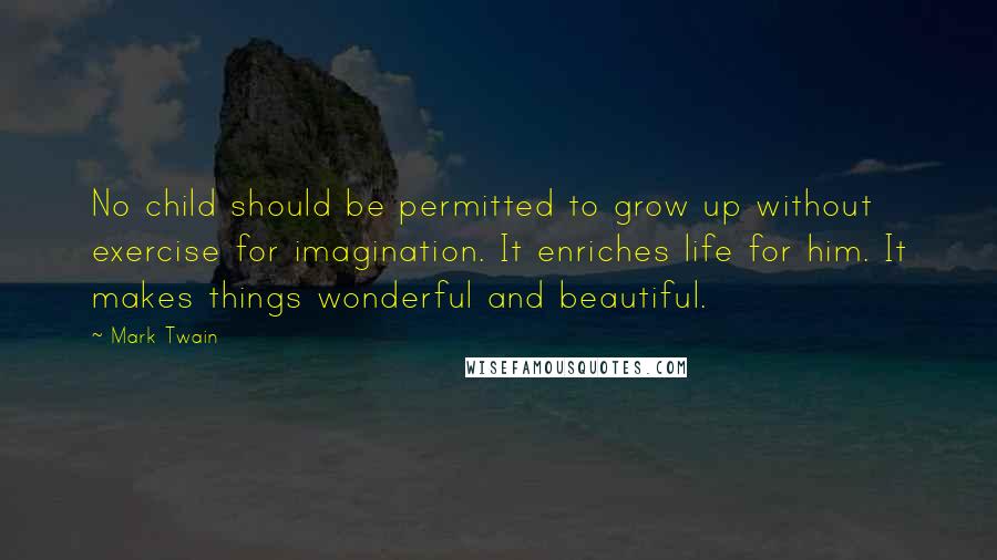 Mark Twain Quotes: No child should be permitted to grow up without exercise for imagination. It enriches life for him. It makes things wonderful and beautiful.