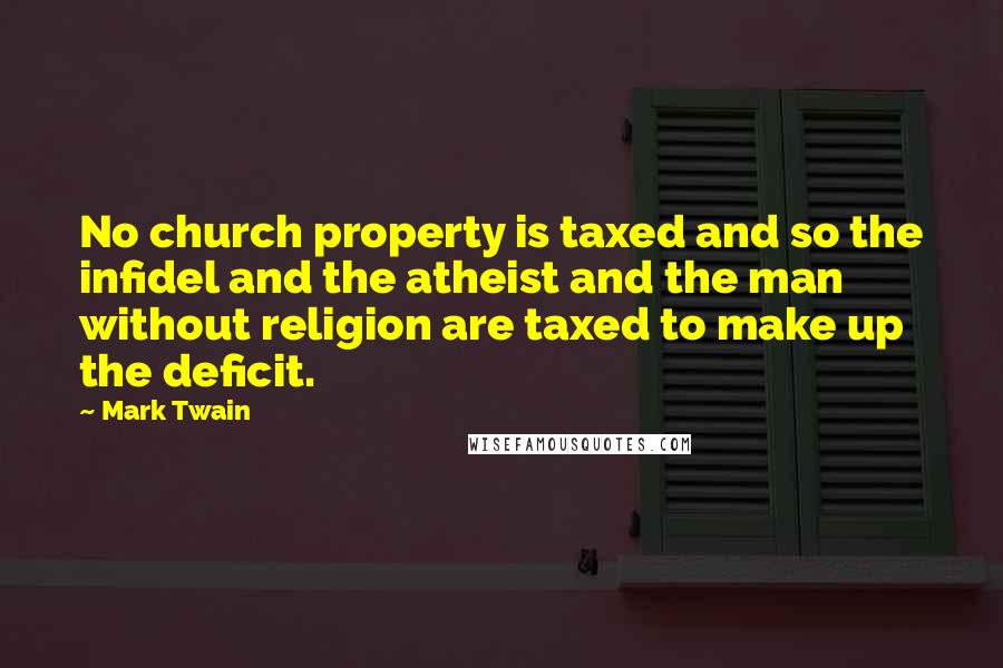Mark Twain Quotes: No church property is taxed and so the infidel and the atheist and the man without religion are taxed to make up the deficit.