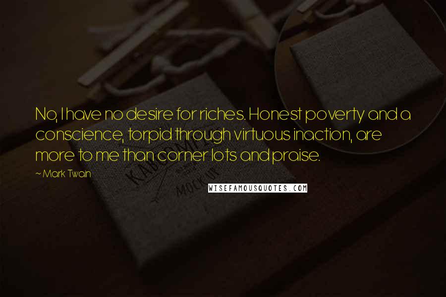 Mark Twain Quotes: No, I have no desire for riches. Honest poverty and a conscience, torpid through virtuous inaction, are more to me than corner lots and praise.