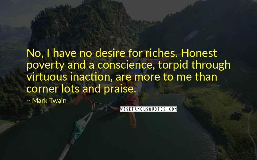 Mark Twain Quotes: No, I have no desire for riches. Honest poverty and a conscience, torpid through virtuous inaction, are more to me than corner lots and praise.