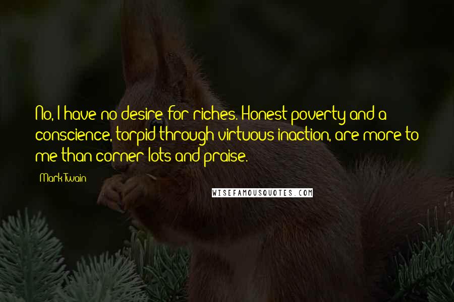 Mark Twain Quotes: No, I have no desire for riches. Honest poverty and a conscience, torpid through virtuous inaction, are more to me than corner lots and praise.