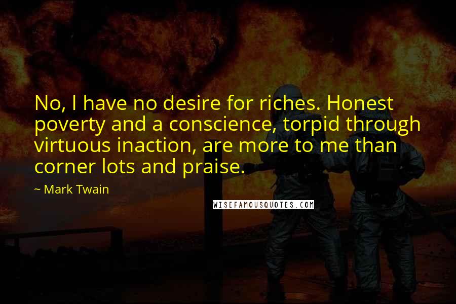 Mark Twain Quotes: No, I have no desire for riches. Honest poverty and a conscience, torpid through virtuous inaction, are more to me than corner lots and praise.
