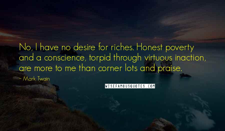 Mark Twain Quotes: No, I have no desire for riches. Honest poverty and a conscience, torpid through virtuous inaction, are more to me than corner lots and praise.