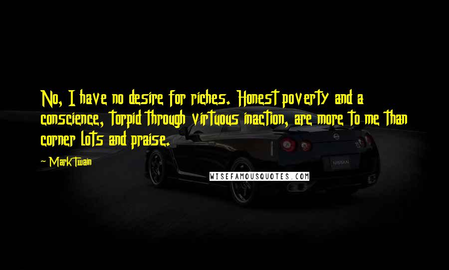 Mark Twain Quotes: No, I have no desire for riches. Honest poverty and a conscience, torpid through virtuous inaction, are more to me than corner lots and praise.