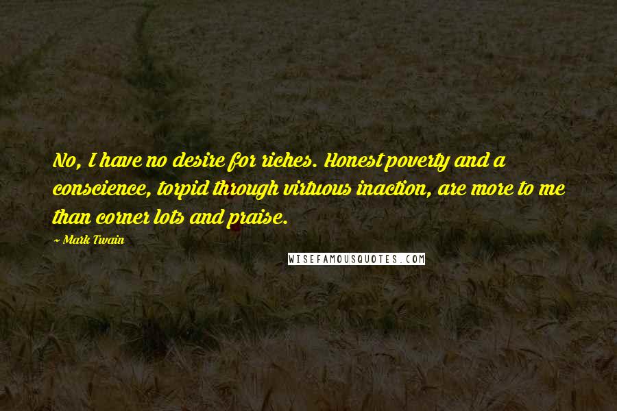 Mark Twain Quotes: No, I have no desire for riches. Honest poverty and a conscience, torpid through virtuous inaction, are more to me than corner lots and praise.