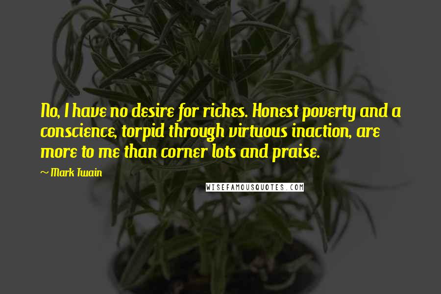 Mark Twain Quotes: No, I have no desire for riches. Honest poverty and a conscience, torpid through virtuous inaction, are more to me than corner lots and praise.