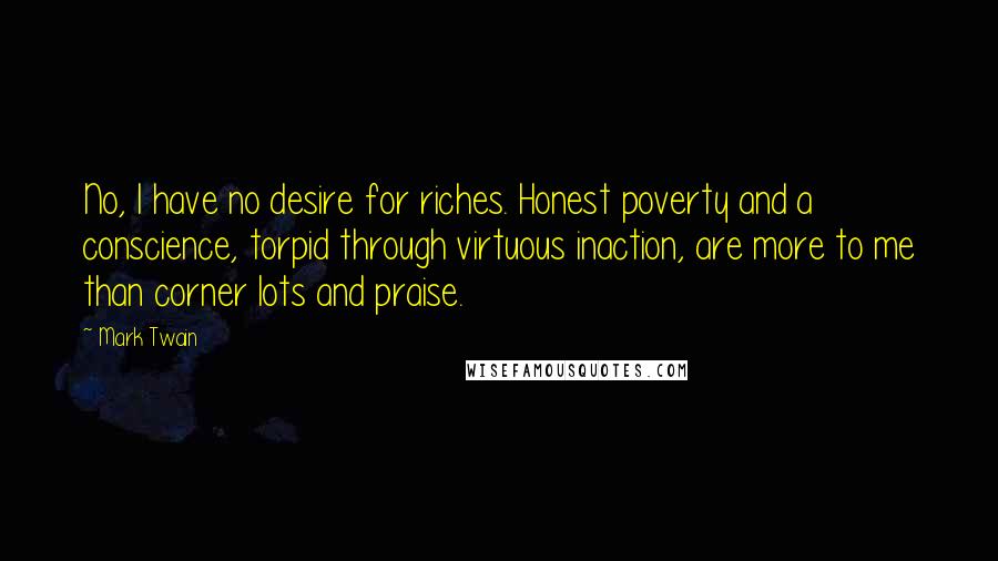 Mark Twain Quotes: No, I have no desire for riches. Honest poverty and a conscience, torpid through virtuous inaction, are more to me than corner lots and praise.