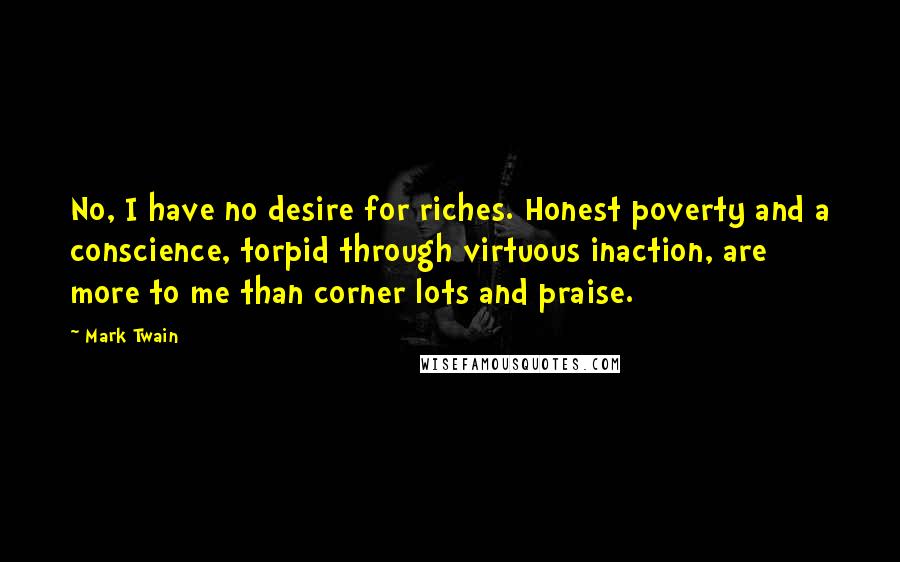 Mark Twain Quotes: No, I have no desire for riches. Honest poverty and a conscience, torpid through virtuous inaction, are more to me than corner lots and praise.