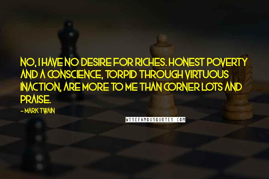 Mark Twain Quotes: No, I have no desire for riches. Honest poverty and a conscience, torpid through virtuous inaction, are more to me than corner lots and praise.