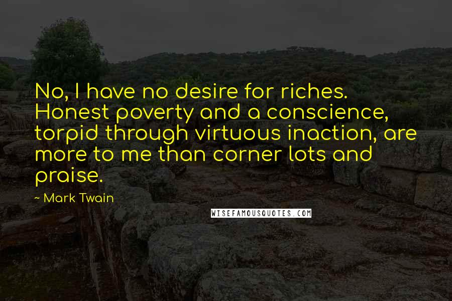 Mark Twain Quotes: No, I have no desire for riches. Honest poverty and a conscience, torpid through virtuous inaction, are more to me than corner lots and praise.