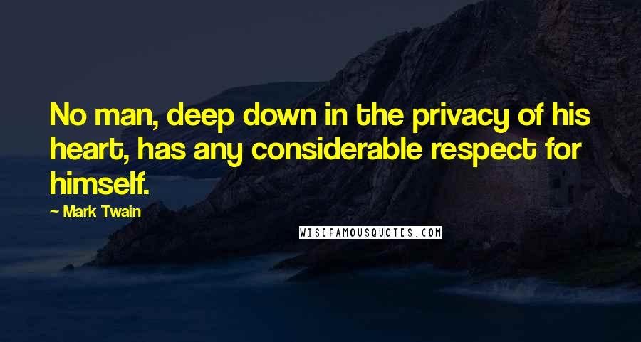 Mark Twain Quotes: No man, deep down in the privacy of his heart, has any considerable respect for himself.