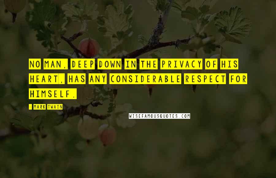 Mark Twain Quotes: No man, deep down in the privacy of his heart, has any considerable respect for himself.