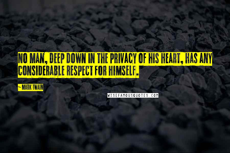 Mark Twain Quotes: No man, deep down in the privacy of his heart, has any considerable respect for himself.