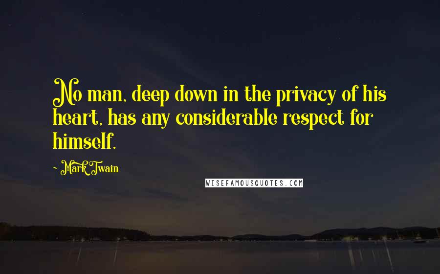 Mark Twain Quotes: No man, deep down in the privacy of his heart, has any considerable respect for himself.