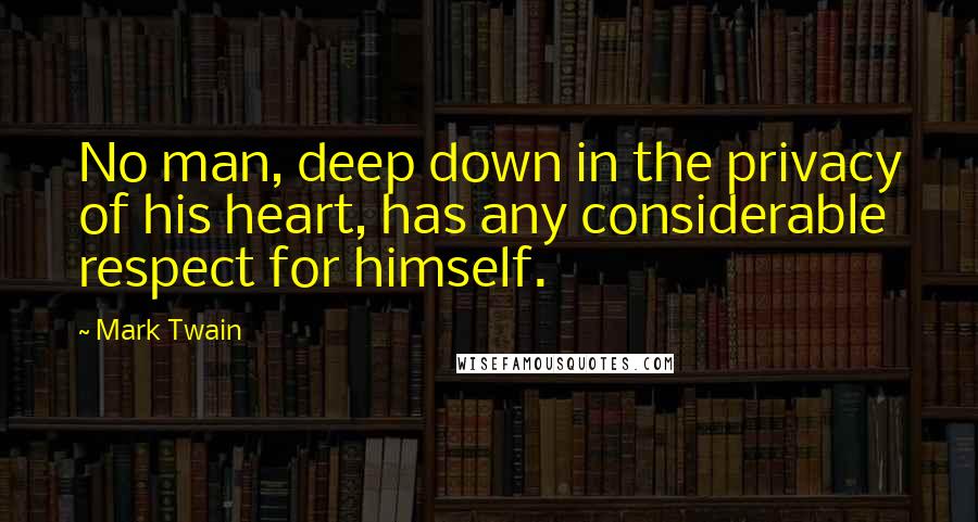 Mark Twain Quotes: No man, deep down in the privacy of his heart, has any considerable respect for himself.