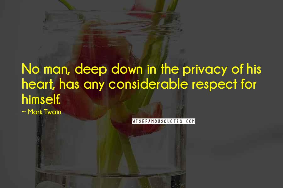 Mark Twain Quotes: No man, deep down in the privacy of his heart, has any considerable respect for himself.