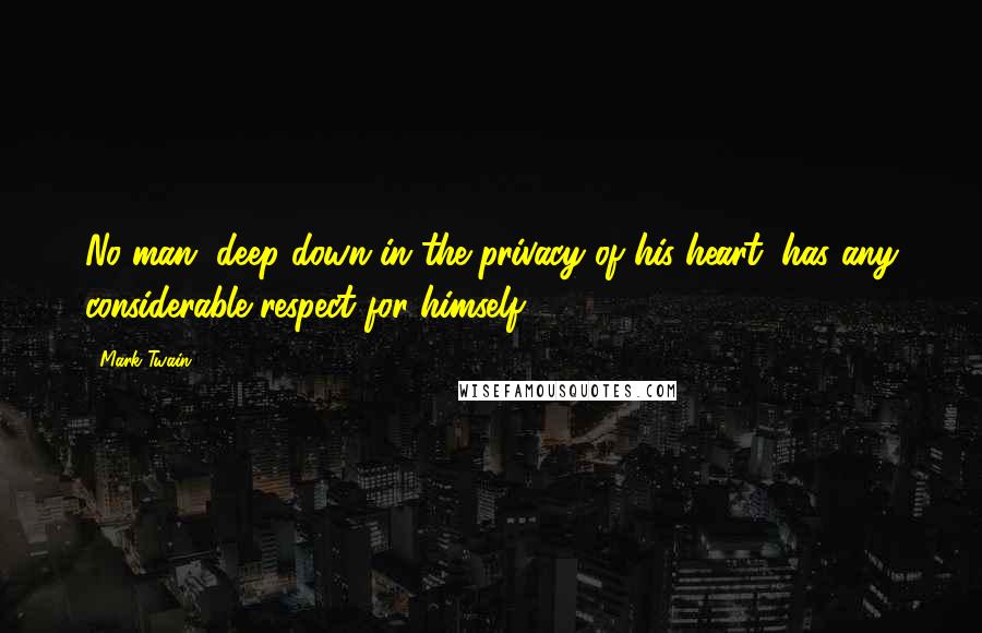 Mark Twain Quotes: No man, deep down in the privacy of his heart, has any considerable respect for himself.