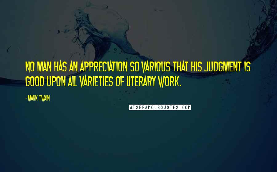 Mark Twain Quotes: No man has an appreciation so various that his judgment is good upon all varieties of literary work.