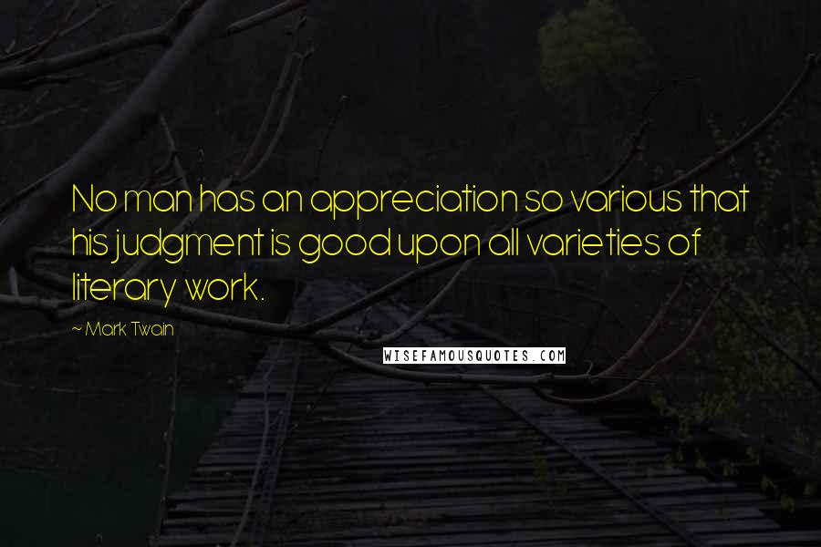 Mark Twain Quotes: No man has an appreciation so various that his judgment is good upon all varieties of literary work.