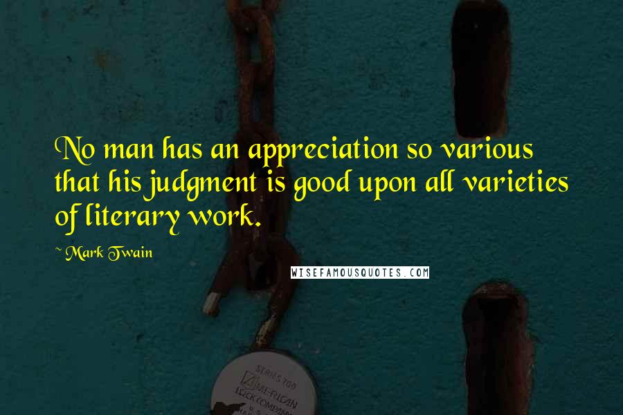 Mark Twain Quotes: No man has an appreciation so various that his judgment is good upon all varieties of literary work.