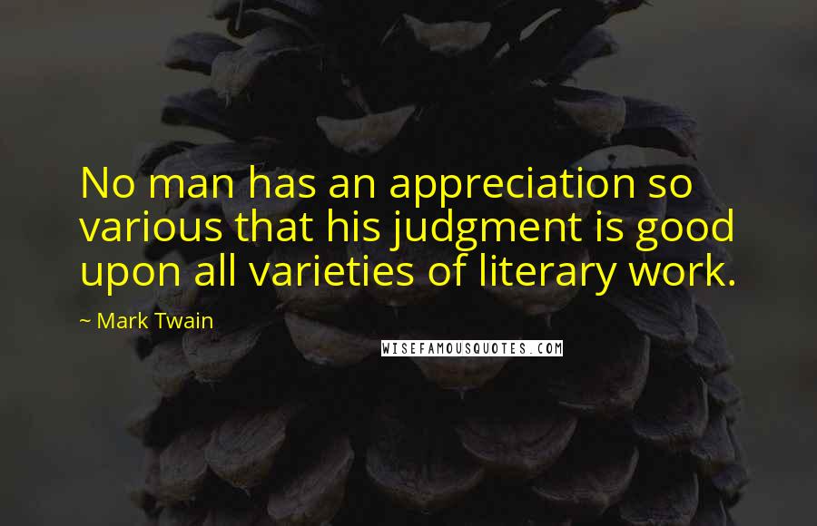 Mark Twain Quotes: No man has an appreciation so various that his judgment is good upon all varieties of literary work.