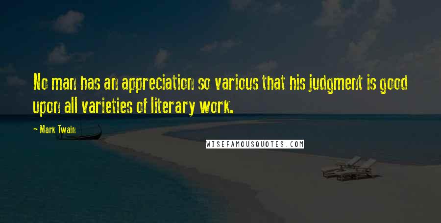 Mark Twain Quotes: No man has an appreciation so various that his judgment is good upon all varieties of literary work.