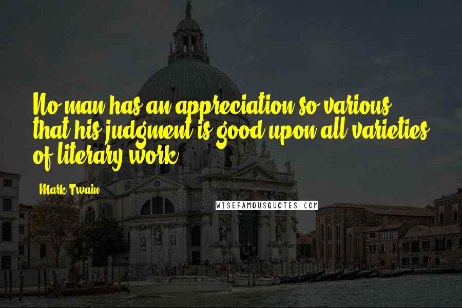 Mark Twain Quotes: No man has an appreciation so various that his judgment is good upon all varieties of literary work.