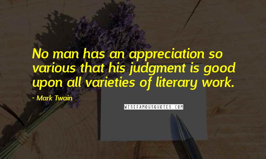 Mark Twain Quotes: No man has an appreciation so various that his judgment is good upon all varieties of literary work.