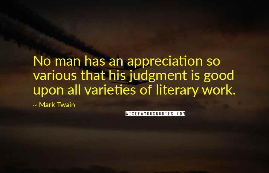 Mark Twain Quotes: No man has an appreciation so various that his judgment is good upon all varieties of literary work.